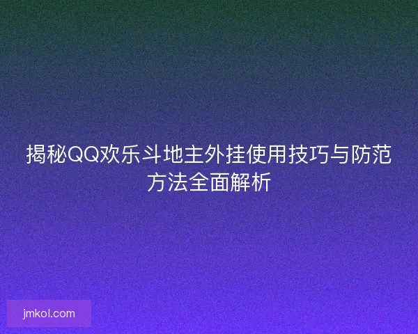 揭秘QQ欢乐斗地主外挂使用技巧与防范方法全面解析