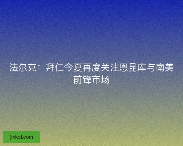 法尔克：拜仁今夏再度关注恩昆库与南美前锋市场