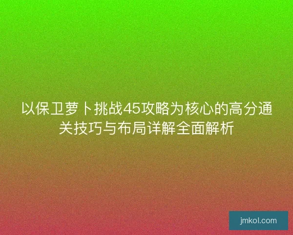 以保卫萝卜挑战45攻略为核心的高分通关技巧与布局详解全面解析